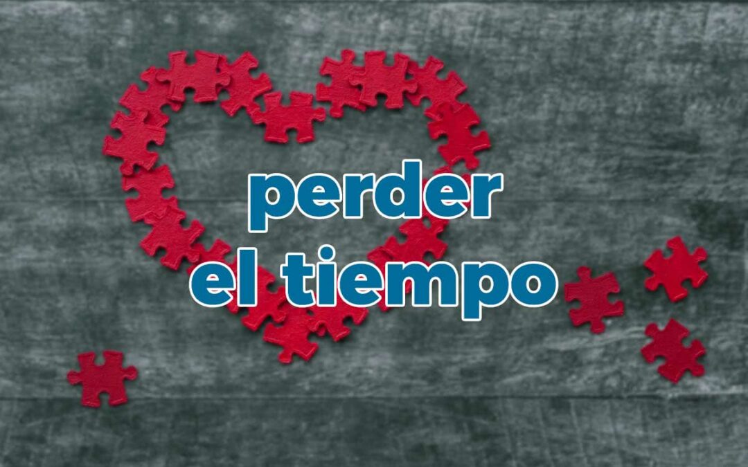 Perder el tiempo… ¿cuándo vas hacer algo útil?